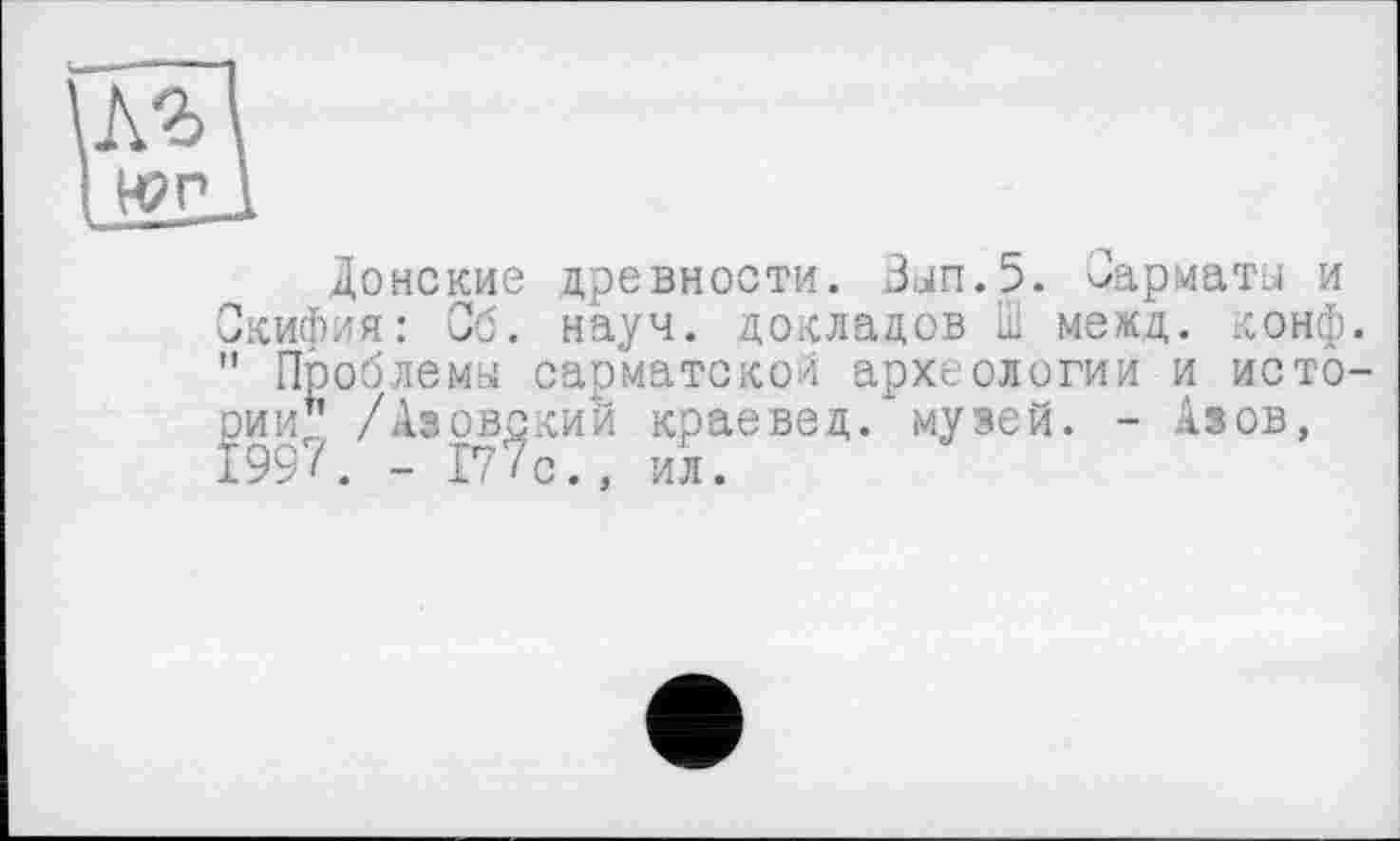 ﻿H? Pl
Донские древности. Вып.5. Сарматы и Скифия: Об. науч, докладов ІІ1 межд. конф. " Проблемы сарматской археологии и истории1’ /Азовский краевед, музей. - Азов, 199/. - 177с., ил.